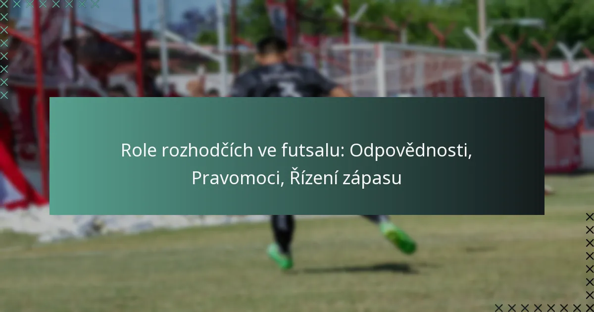 Role rozhodčích ve futsalu: Odpovědnosti, Pravomoci, Řízení zápasu