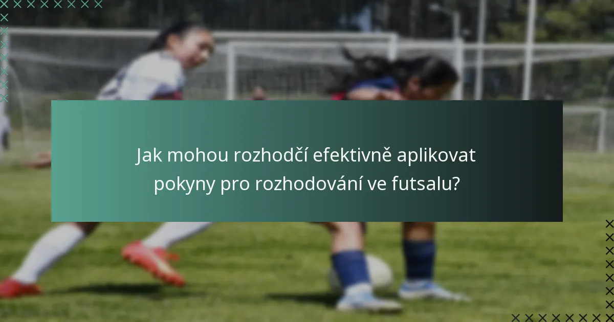 Jak mohou rozhodčí efektivně aplikovat pokyny pro rozhodování ve futsalu?