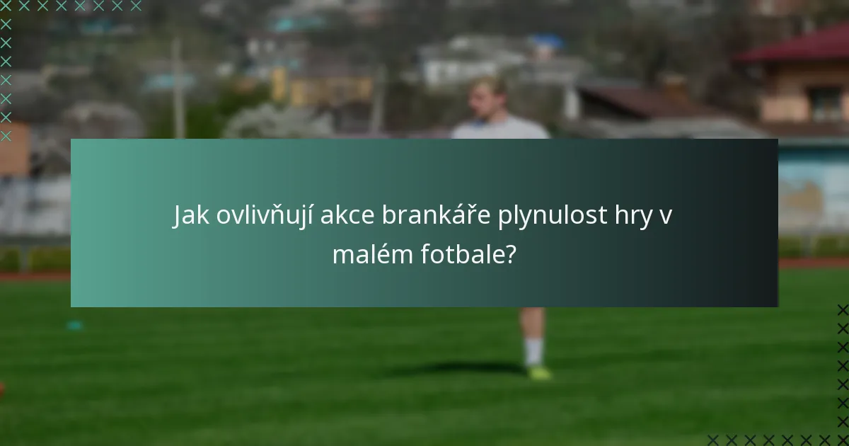 Jak ovlivňují akce brankáře plynulost hry v malém fotbale?