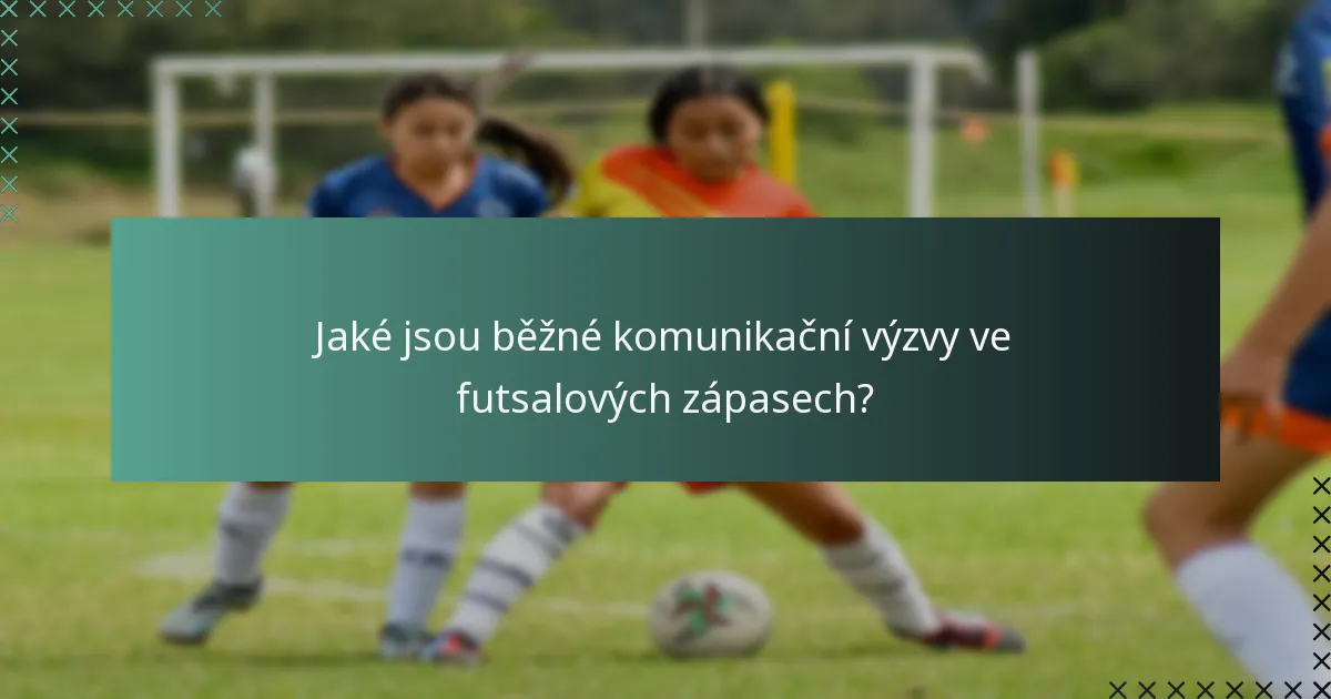 Jaké jsou běžné komunikační výzvy ve futsalových zápasech?