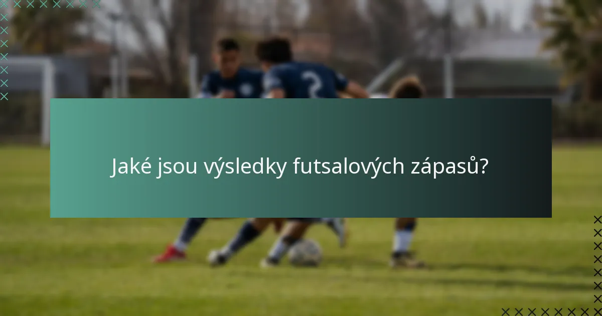 Jaké jsou výsledky futsalových zápasů?